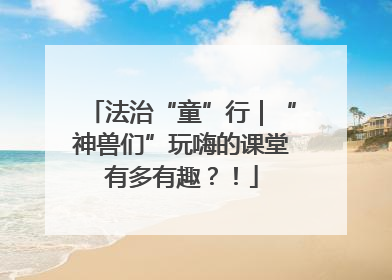 法治“童”行｜“神兽们”玩嗨的课堂有多有趣？！